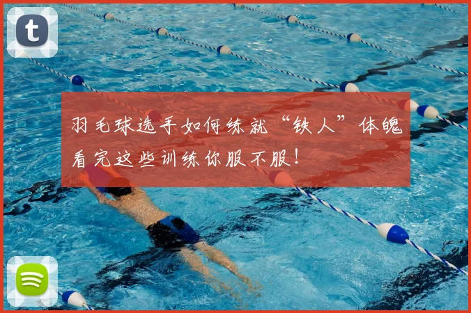羽毛球选手如何练就“铁人”体魄看完这些训练你服不服!