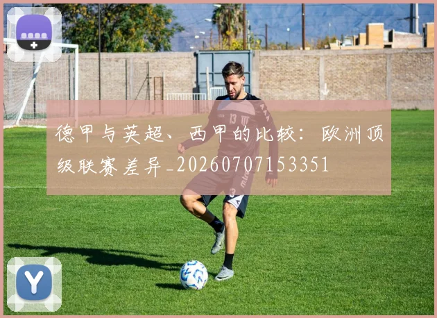 德甲与英超、西甲的比较:欧洲顶级联赛差异_20260707153351