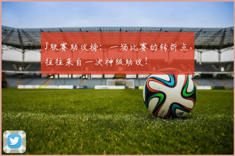 J联赛助攻榜：一场比赛的转折点，往往来自一次神级助攻！