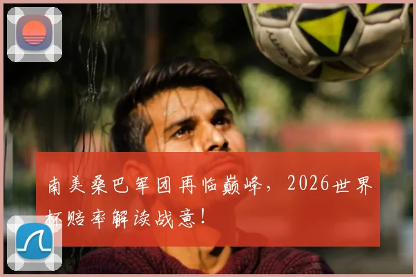 南美桑巴军团再临巅峰，2026世界杯赔率解读战意！