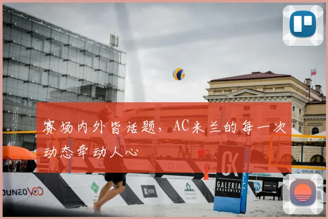 赛场内外皆话题，AC米兰的每一次动态牵动人心