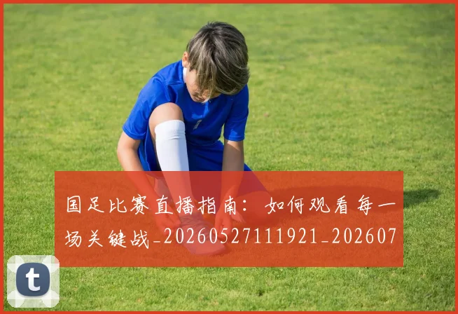 国足比赛直播指南:如何观看每一场关键战_20260527111921_20260707015318