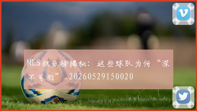 MLS积分榜揭秘:这些球队为何“深不可测”_20260529150020