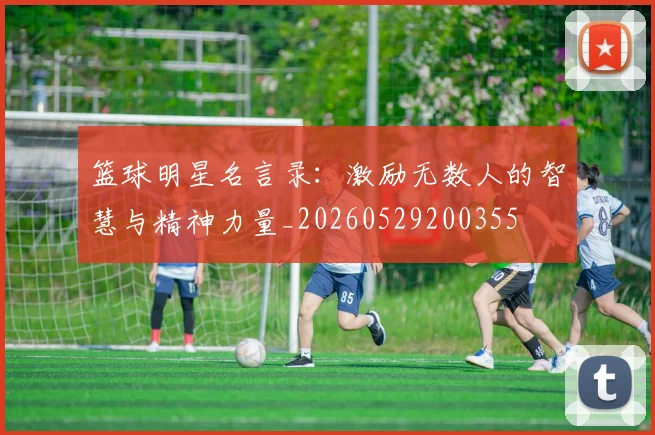篮球明星名言录：激励无数人的智慧与精神力量_20260529200355
