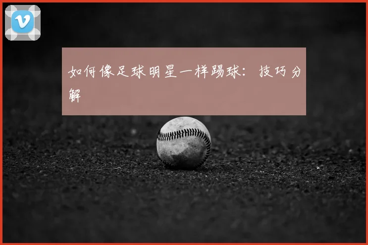 如何像足球明星一样踢球:技巧分解