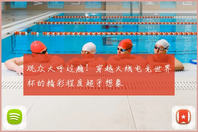 观众大呼过瘾！穿越火线电竞世界杯的精彩程度超乎想象