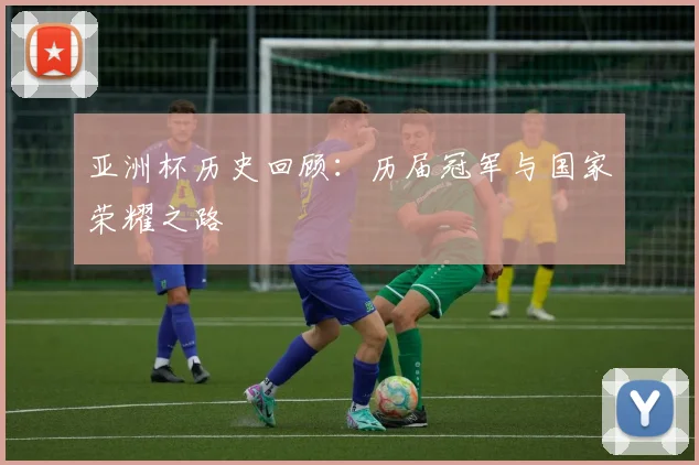亚洲杯历史回顾：历届冠军与国家荣耀之路