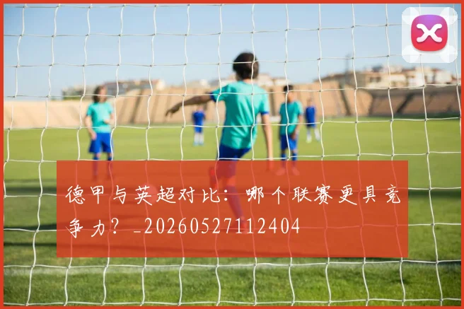 德甲与英超对比:哪个联赛更具竞争力?_20260527112404