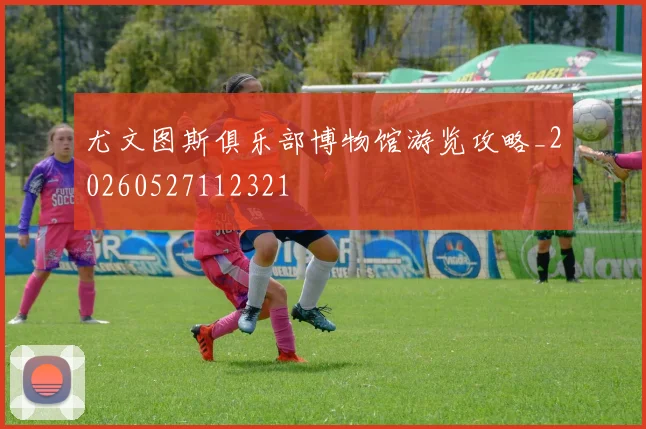 尤文图斯俱乐部博物馆游览攻略_20260527112321