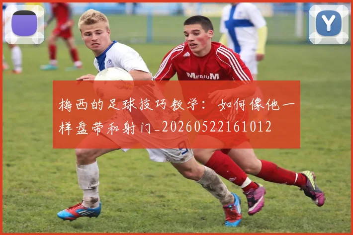 梅西的足球技巧教学：如何像他一样盘带和射门_20260522161012