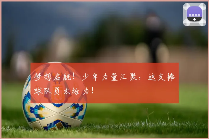 梦想启航！少年力量汇聚，这支棒球队员太给力！