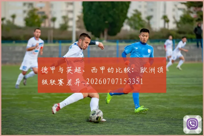 德甲与英超、西甲的比较:欧洲顶级联赛差异_20260707153351