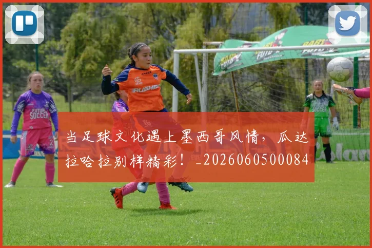 当足球文化遇上墨西哥风情,瓜达拉哈拉别样精彩!_20260605000848