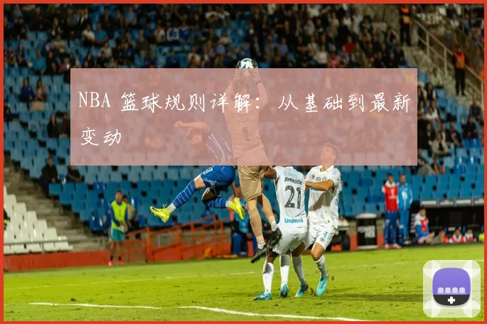 NBA 篮球规则详解:从基础到最新变动