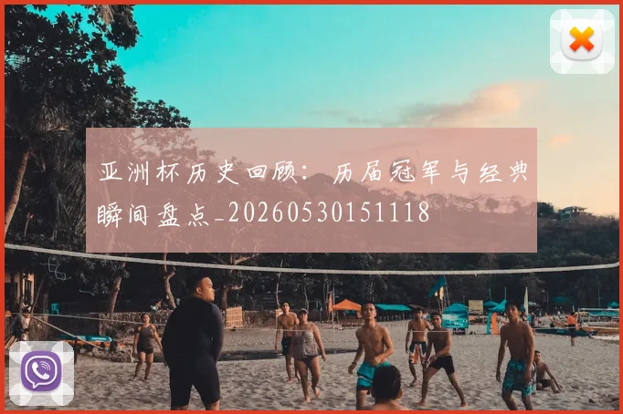 亚洲杯历史回顾：历届冠军与经典瞬间盘点_20260530151118