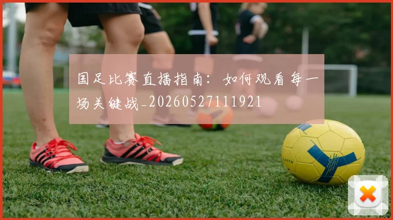 国足比赛直播指南：如何观看每一场关键战_20260527111921