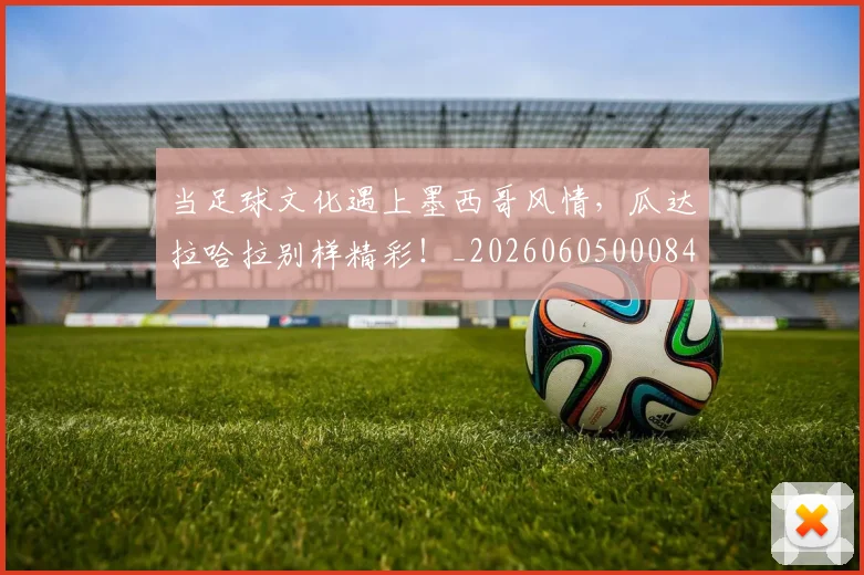 当足球文化遇上墨西哥风情，瓜达拉哈拉别样精彩！_20260605000848