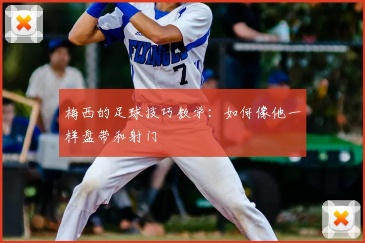 梅西的足球技巧教学：如何像他一样盘带和射门