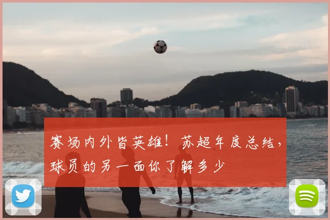 赛场内外皆英雄!苏超年度总结,球员的另一面你了解多少
