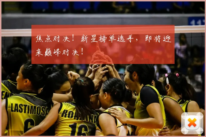 焦点对决！新星榜单选手，即将迎来巅峰对决！