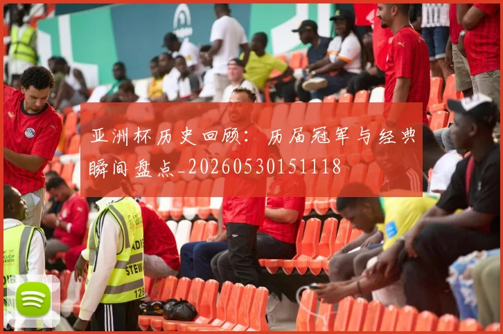 亚洲杯历史回顾：历届冠军与经典瞬间盘点_20260530151118