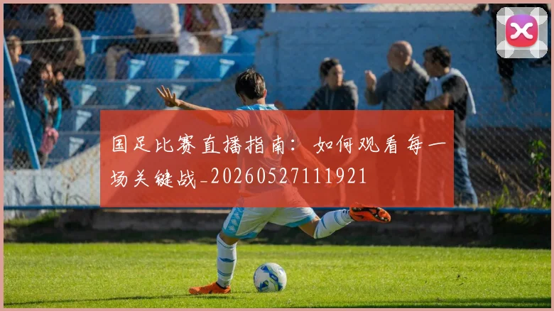 国足比赛直播指南:如何观看每一场关键战_20260527111921