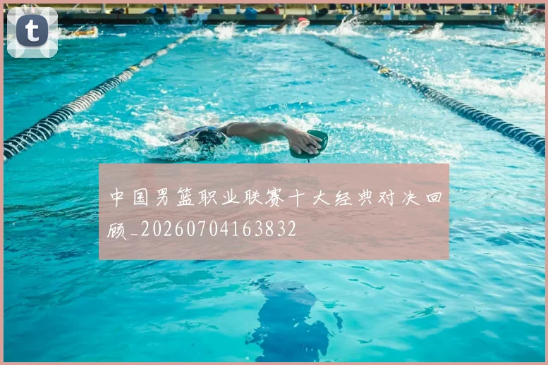 中国男篮职业联赛十大经典对决回顾_20260704163832