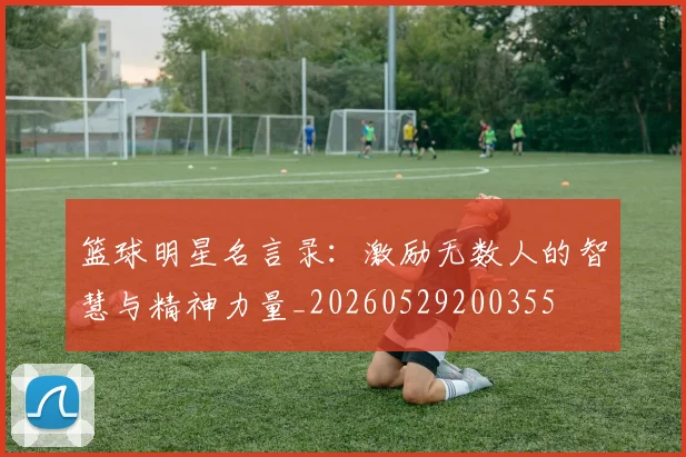 篮球明星名言录：激励无数人的智慧与精神力量_20260529200355
