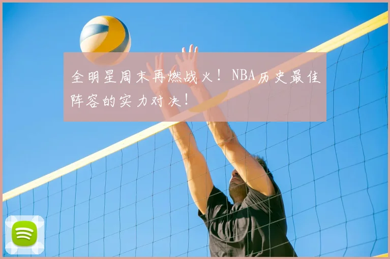 全明星周末再燃战火!NBA历史最佳阵容的实力对决!