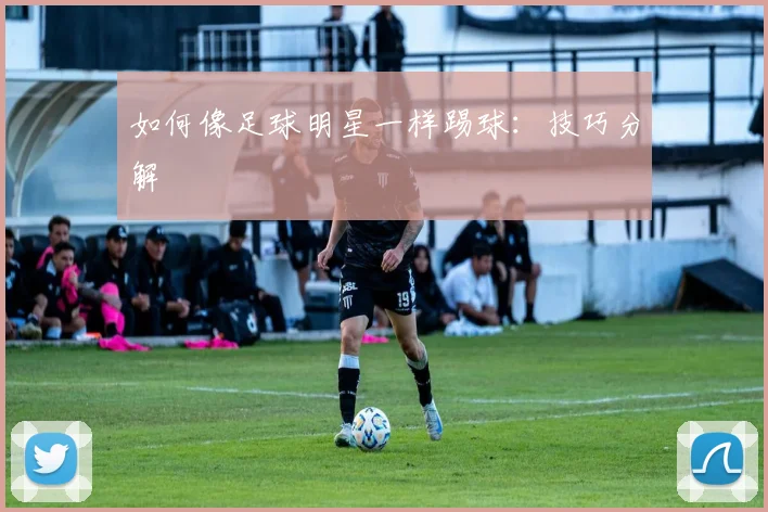 如何像足球明星一样踢球：技巧分解