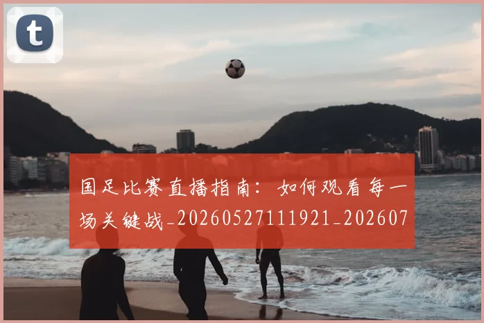 国足比赛直播指南:如何观看每一场关键战_20260527111921_20260707015318