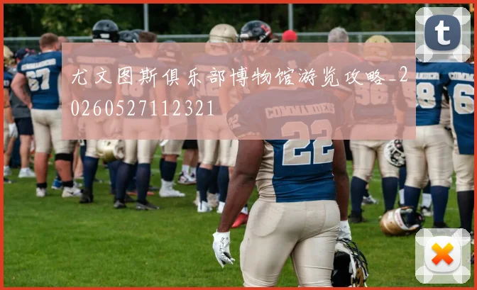 尤文图斯俱乐部博物馆游览攻略_20260527112321