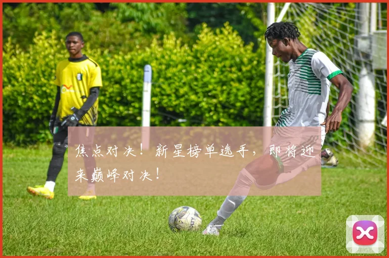 焦点对决!新星榜单选手,即将迎来巅峰对决!