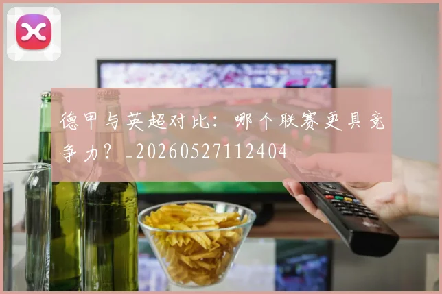 德甲与英超对比:哪个联赛更具竞争力?_20260527112404