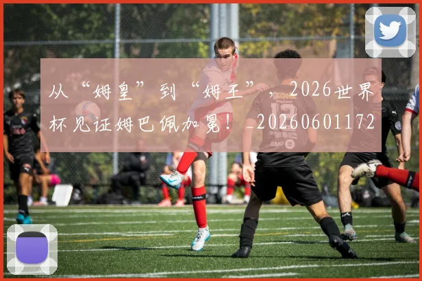 从“姆皇”到“姆王”,2026世界杯见证姆巴佩加冕!_20260601172910_20260703213918