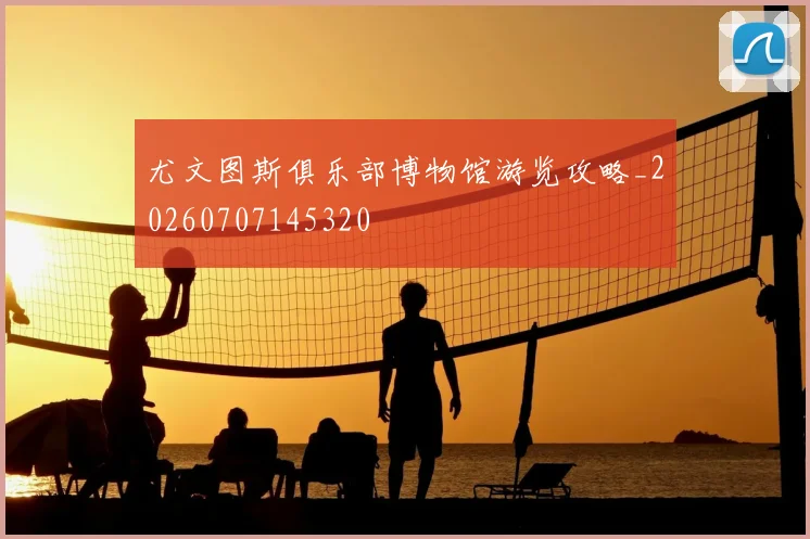 尤文图斯俱乐部博物馆游览攻略_20260707145320