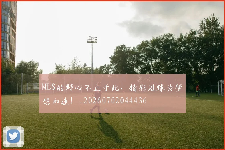 MLS的野心不止于此,精彩进球为梦想加速!_20260702044436