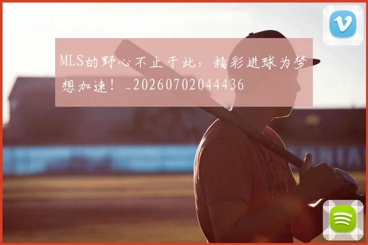 MLS的野心不止于此，精彩进球为梦想加速！_20260702044436